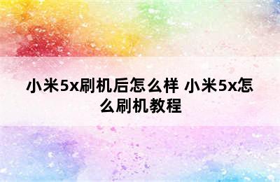 小米5x刷机后怎么样 小米5x怎么刷机教程